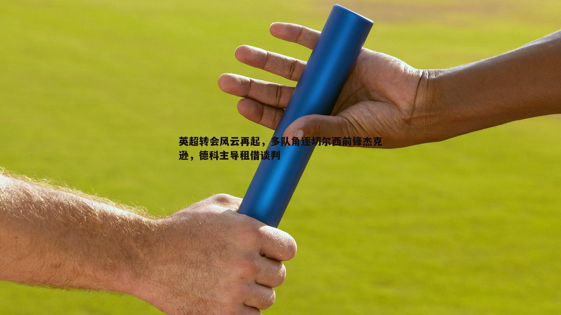 英超转会风云再起，多队角逐切尔西前锋杰克逊，德科主导租借谈判