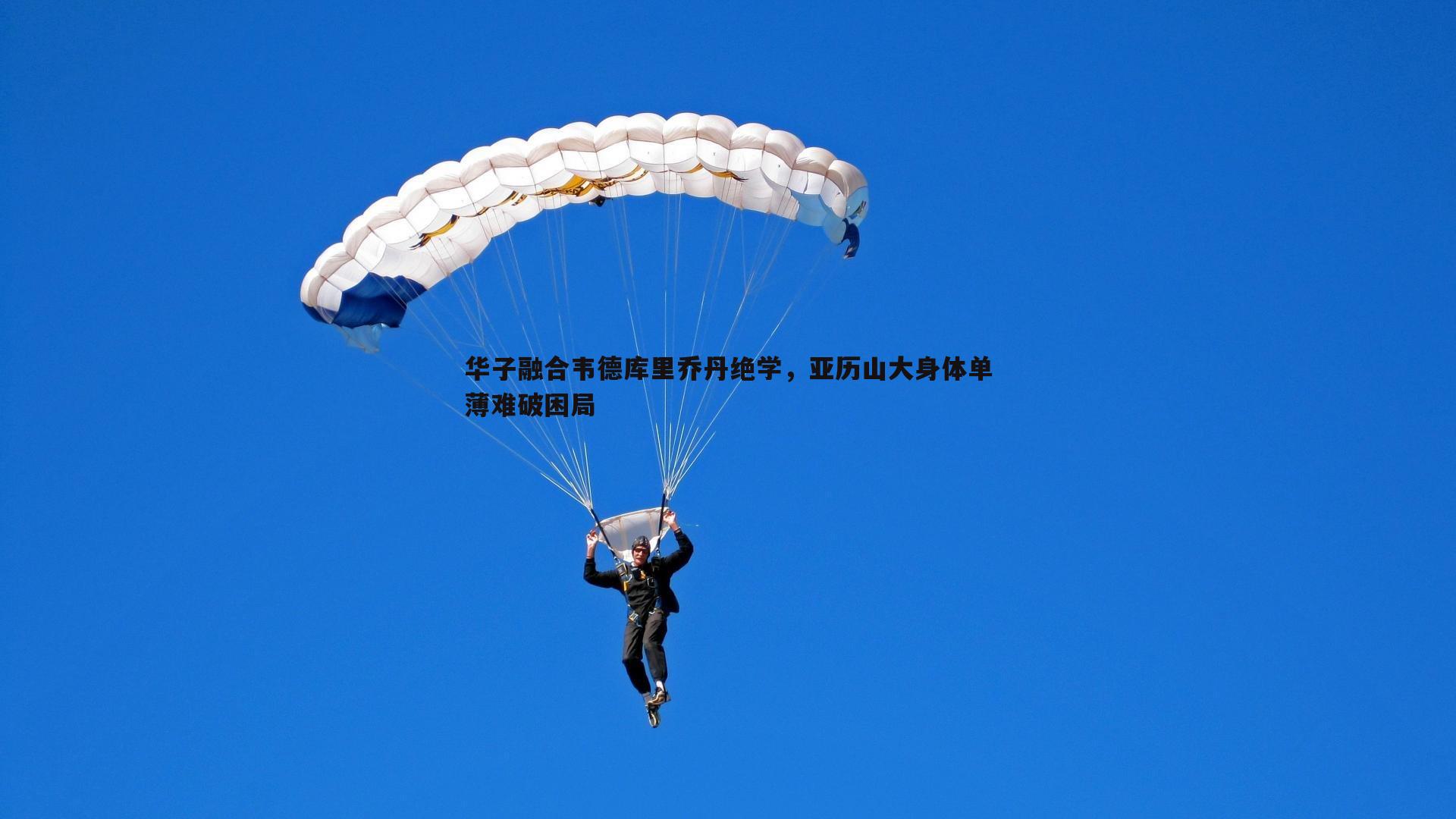优游国际-华子融合韦德库里乔丹绝学，亚历山大身体单薄难破困局