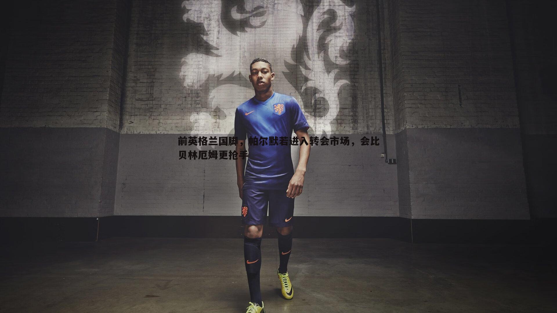 前英格兰国脚，帕尔默若进入转会市场，会比贝林厄姆更抢手