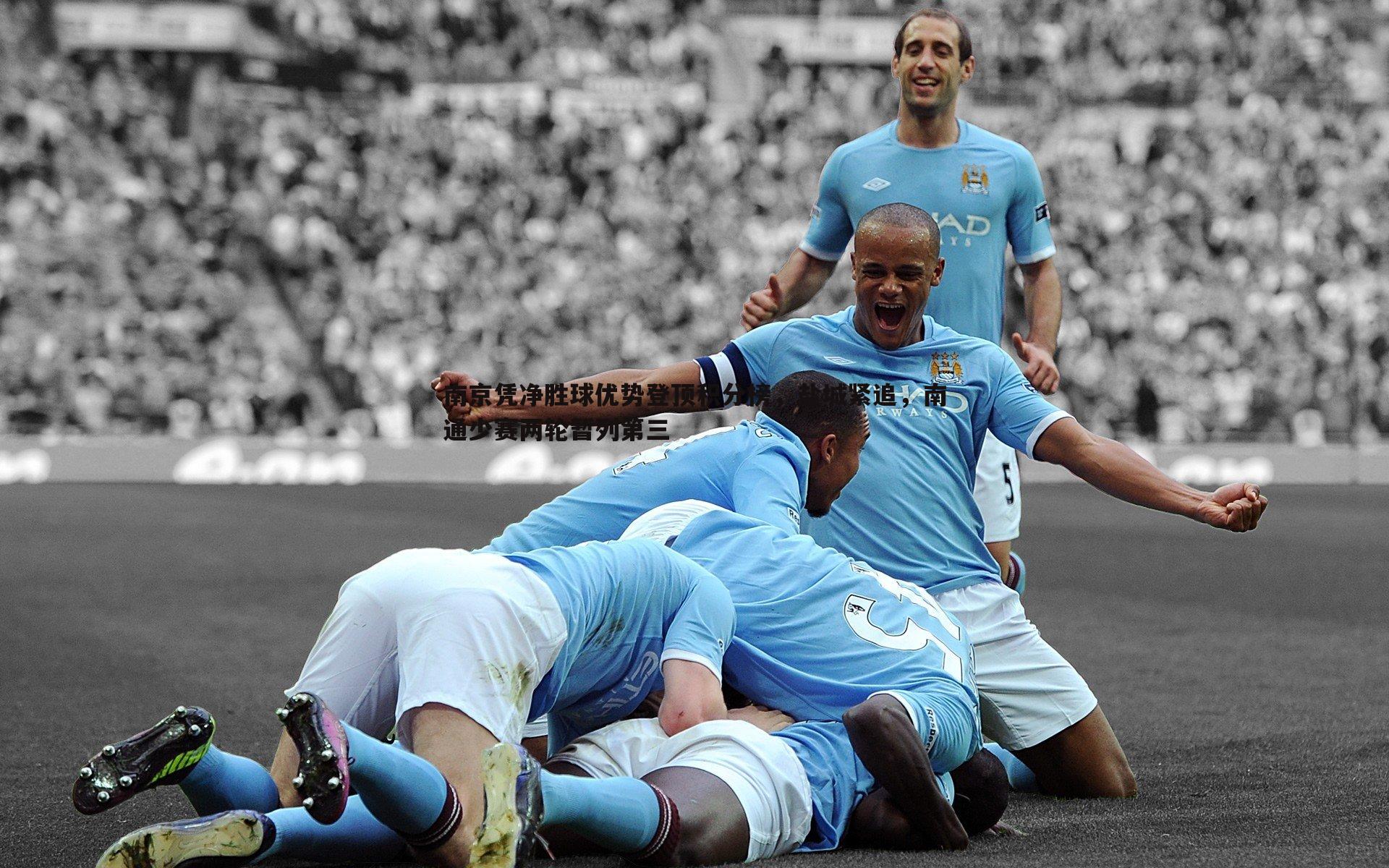 南京凭净胜球优势登顶积分榜,盐城紧追,南通少赛两轮暂列第三