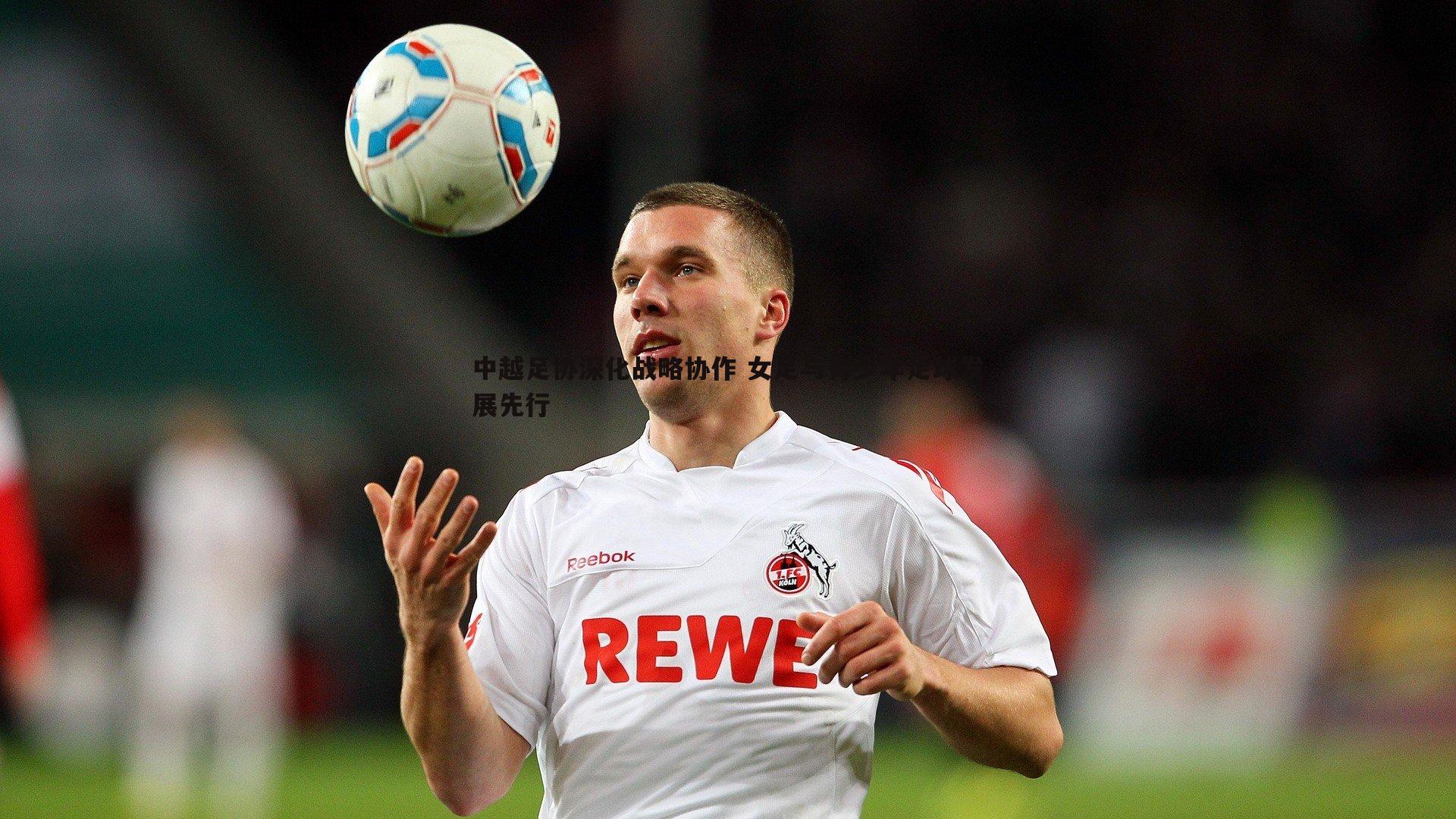 优游国际-中越足协深化战略协作 女足与青少年足球发展先行