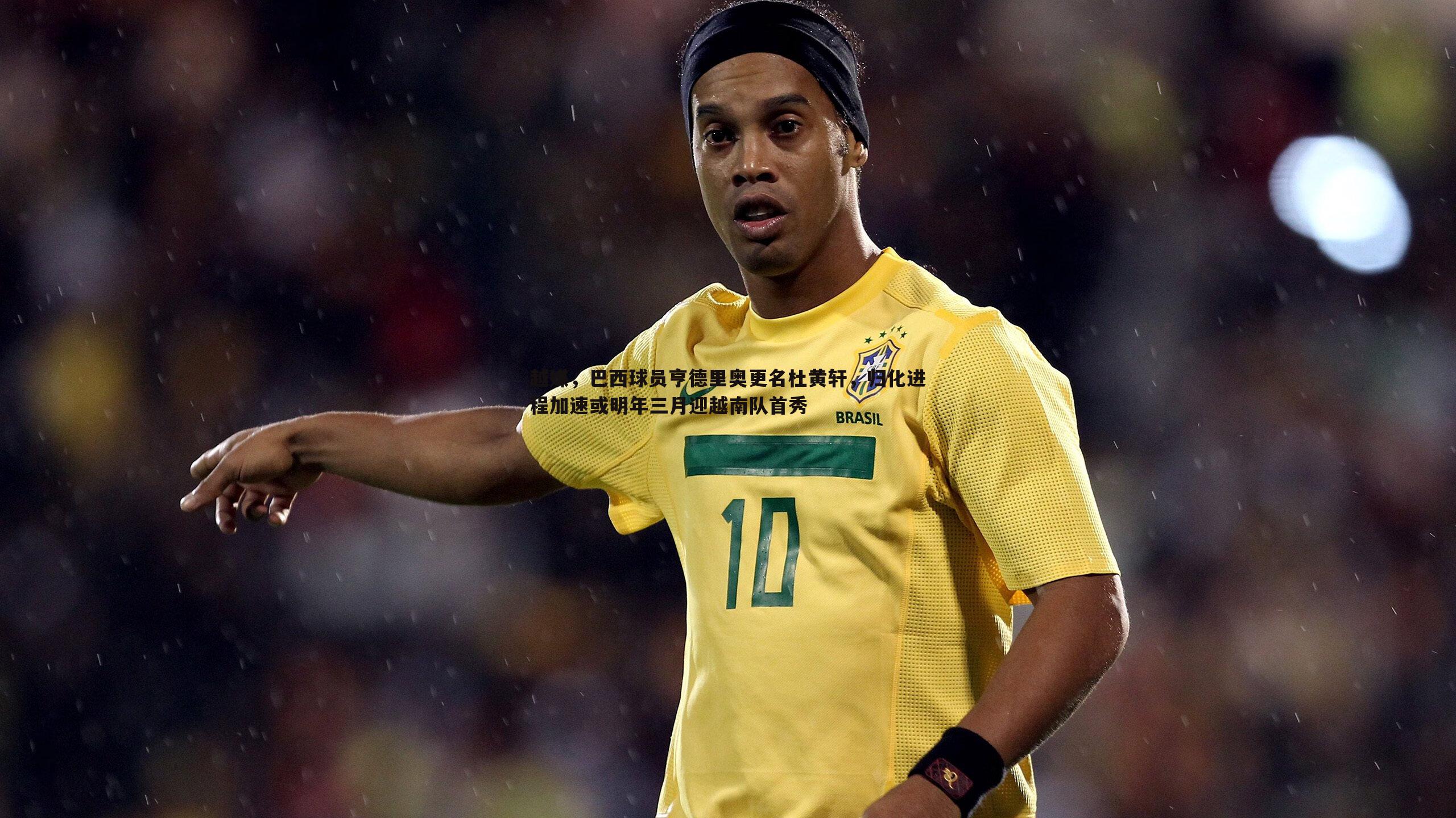 越媒,巴西球员亨德里奥更名杜黄轩,归化进程加速或明年三月迎越南队首秀