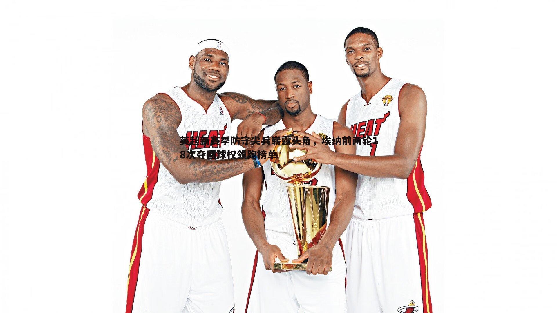 优游国际-英超新赛季防守尖兵崭露头角，埃纳前两轮18次夺回球权领跑榜单