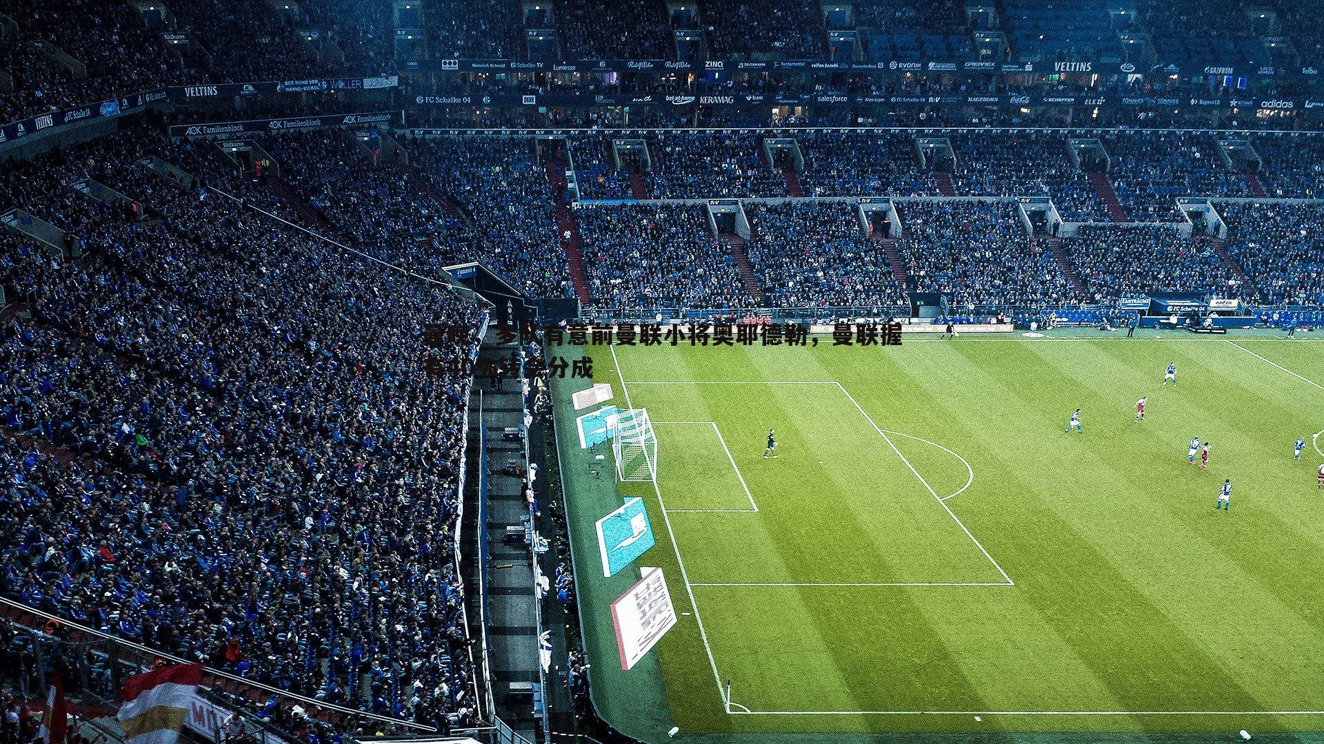 优游国际-曼晚，多队有意前曼联小将奥耶德勒，曼联握有40%转会分成