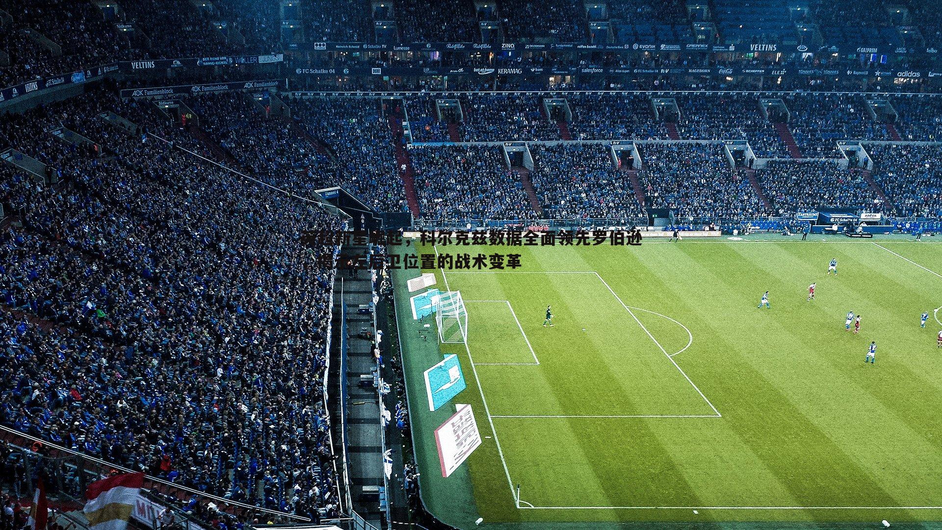 优游国际-英超新星崛起，科尔克兹数据全面领先罗伯逊，揭示左后卫位置的战术变革