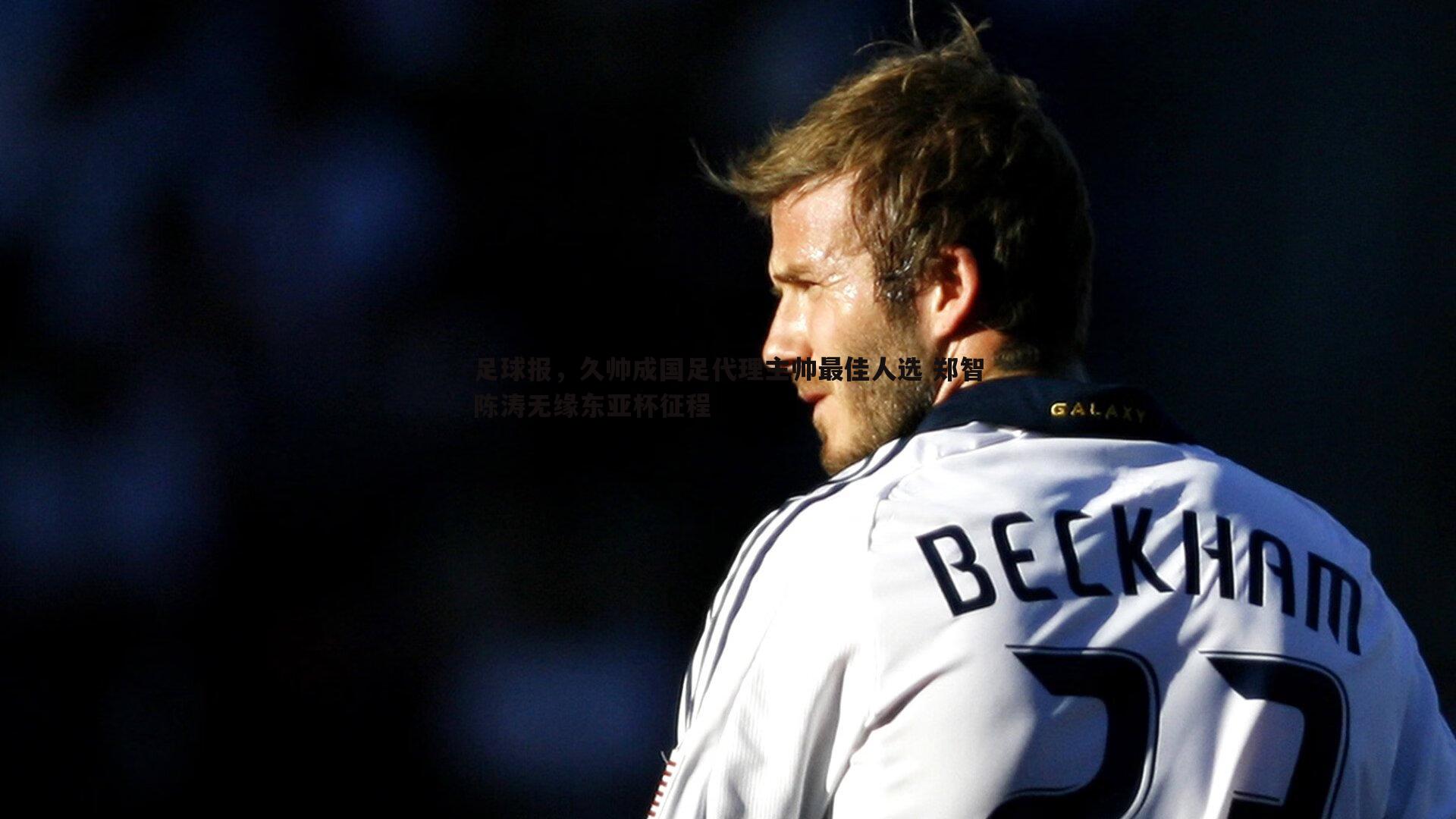 足球报,久帅成国足代理主帅最佳人选 郑智陈涛无缘东亚杯征程