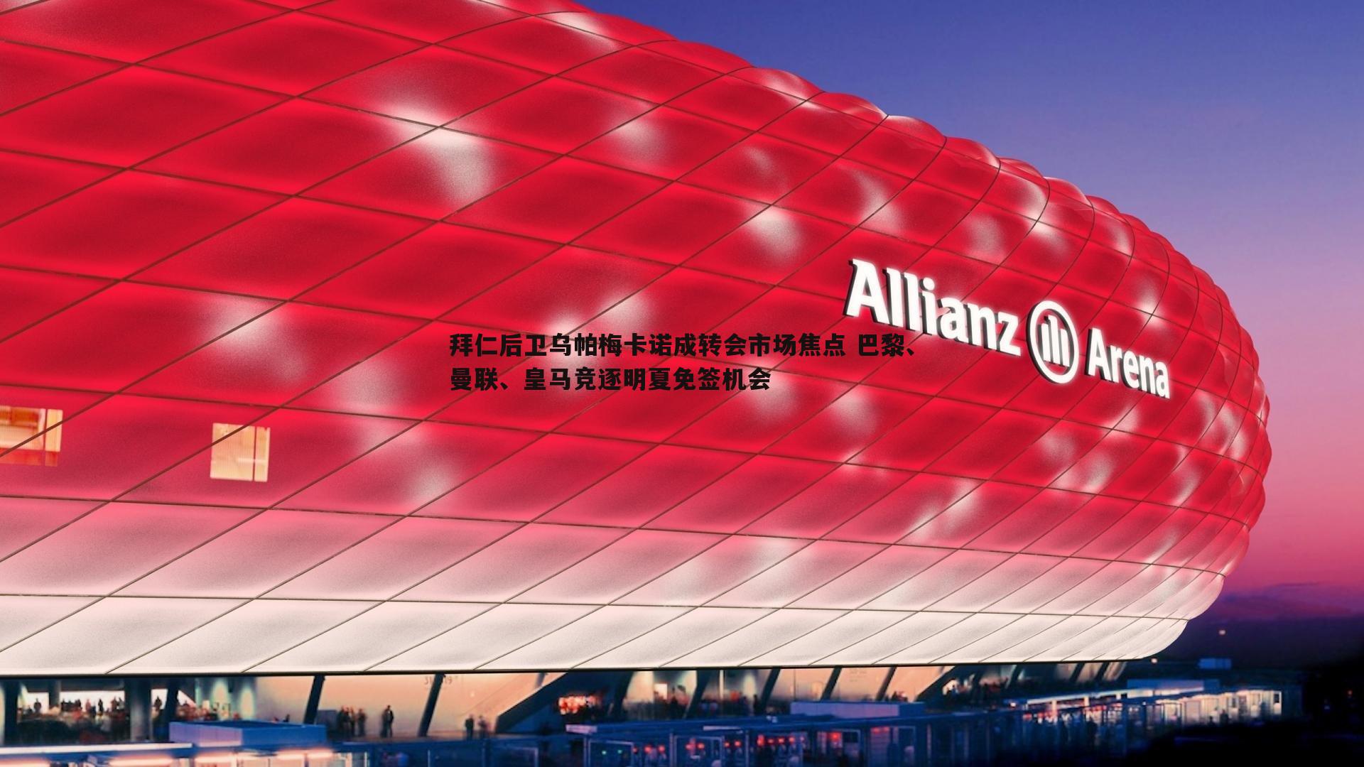 拜仁后卫乌帕梅卡诺成转会市场焦点 巴黎、曼联、皇马竞逐明夏免签机会