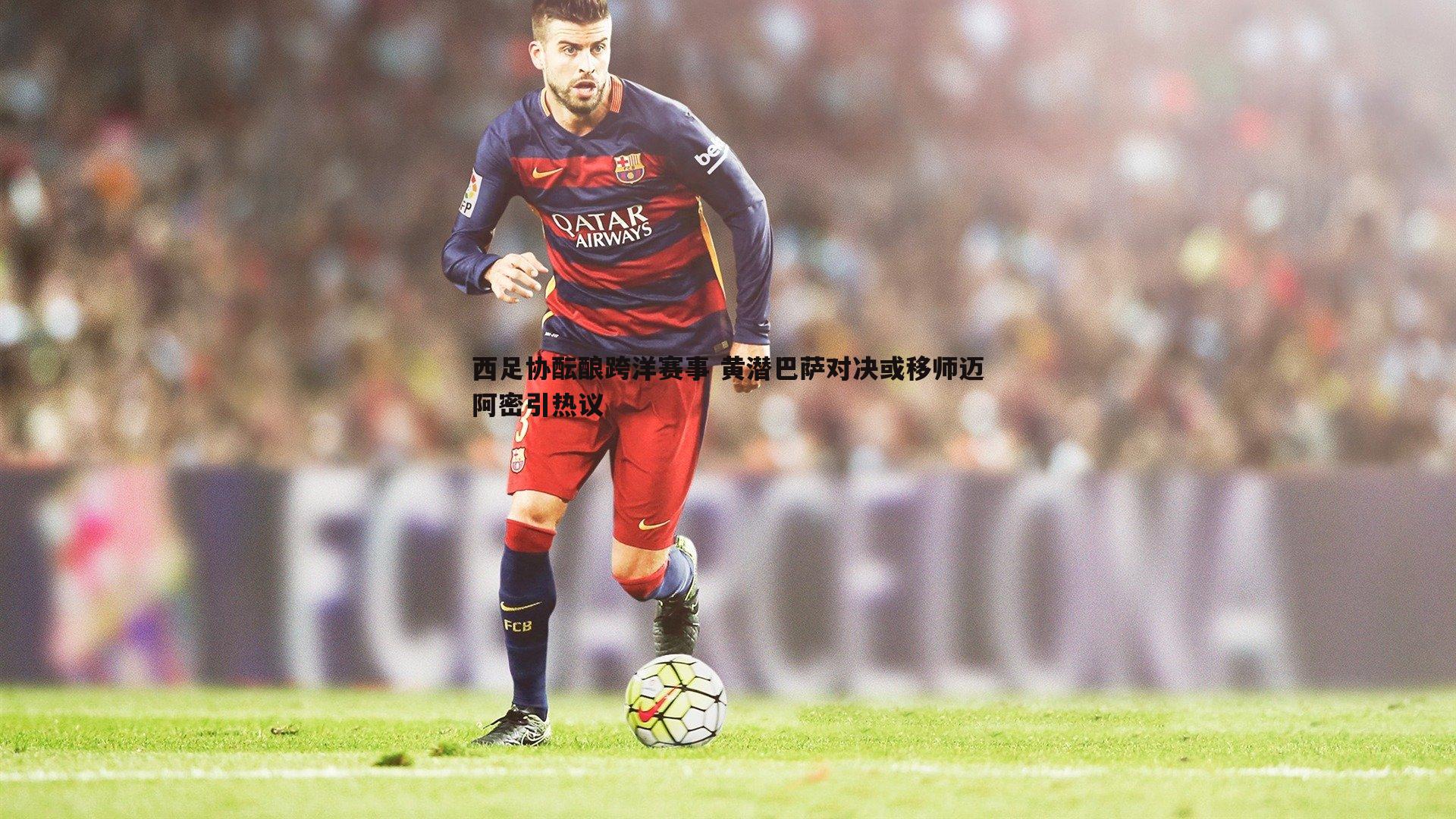 西足协酝酿跨洋赛事 黄潜巴萨对决或移师迈阿密引热议