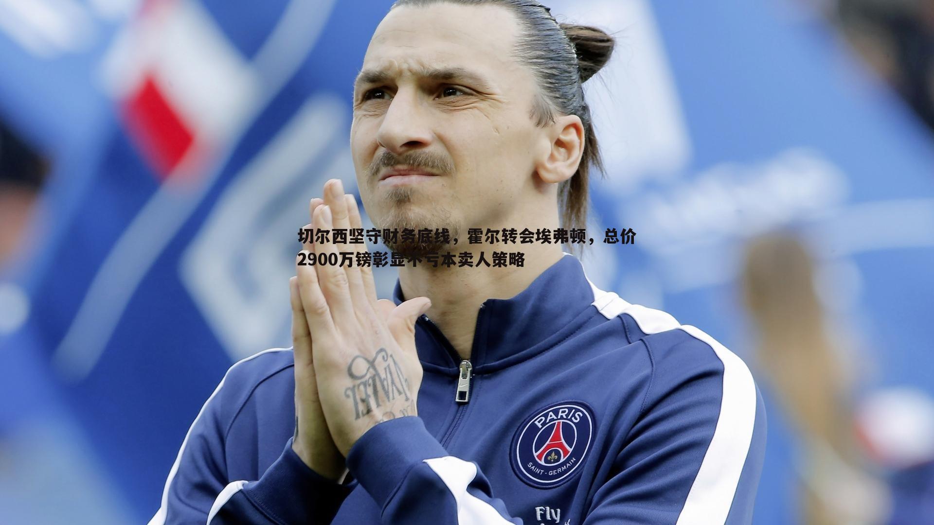 优游国际-切尔西坚守财务底线，霍尔转会埃弗顿，总价2900万镑彰显不亏本卖人策略
