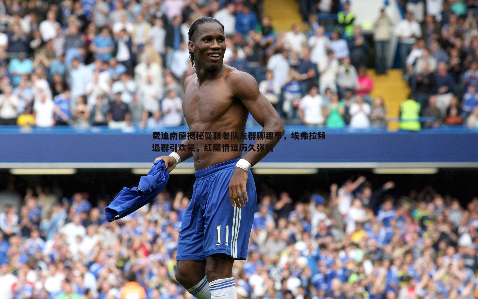 费迪南德揭秘曼联老队友群聊趣事,埃弗拉频退群引欢笑,红魔情谊历久弥新
