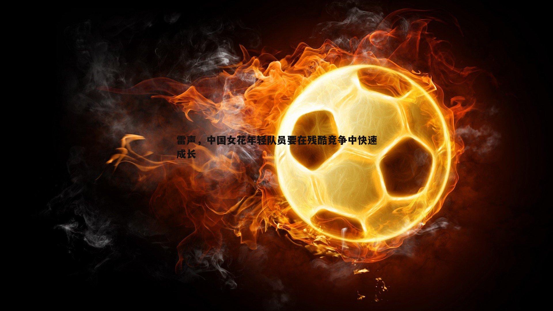 优游国际-雷声，中国女花年轻队员要在残酷竞争中快速成长