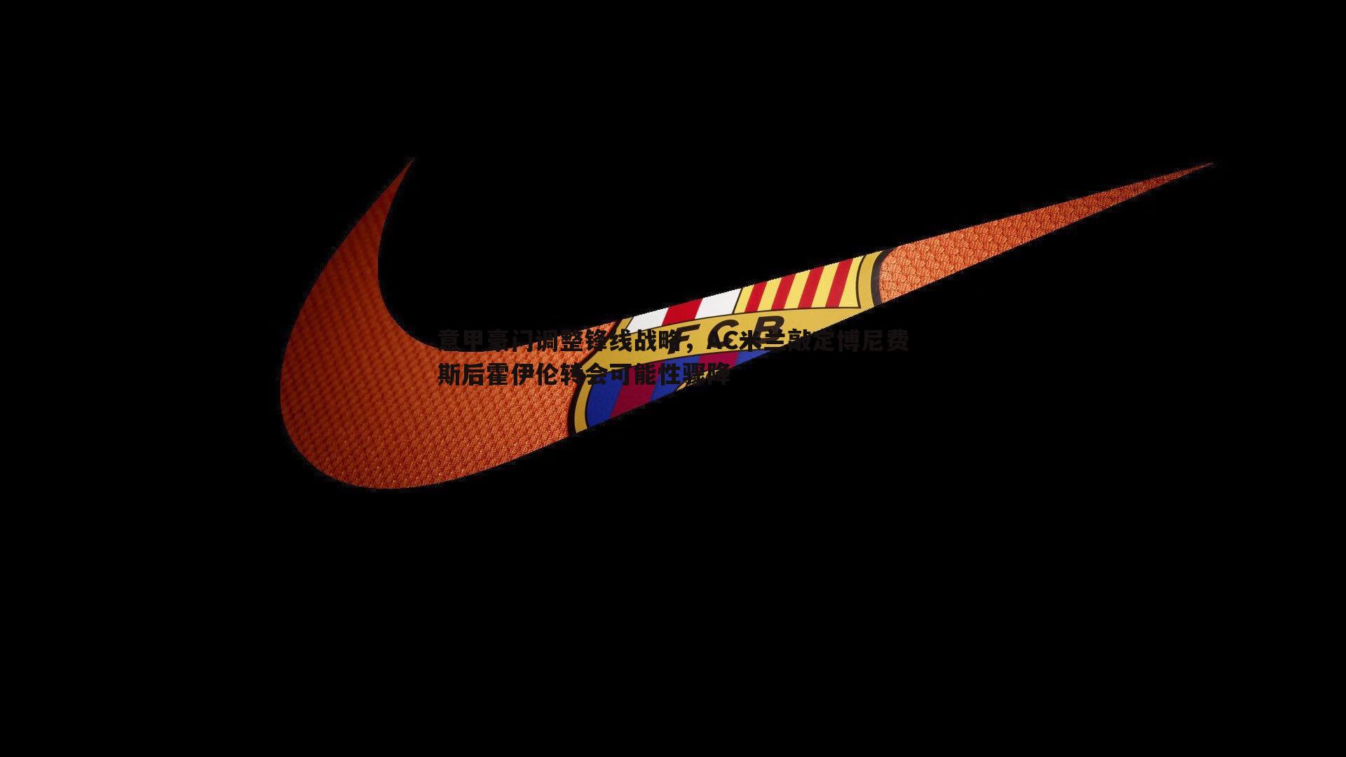 意甲豪门调整锋线战略，AC米兰敲定博尼费斯后霍伊伦转会可能性骤降